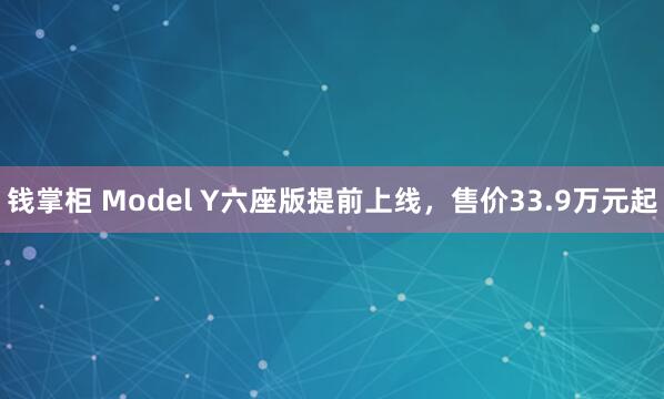 钱掌柜 Model Y六座版提前上线，售价33.9万元起