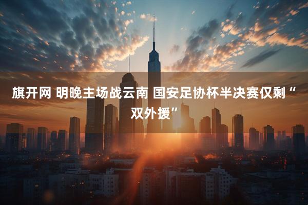 旗开网 明晚主场战云南 国安足协杯半决赛仅剩“双外援”