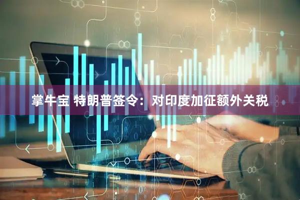 掌牛宝 特朗普签令：对印度加征额外关税