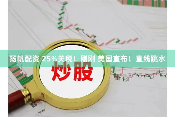 扬帆配资 25%关税！刚刚 美国宣布！直线跳水