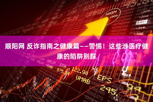 顺阳网 反诈指南之健康篇——警惕！这些涉医疗健康的陷阱别踩