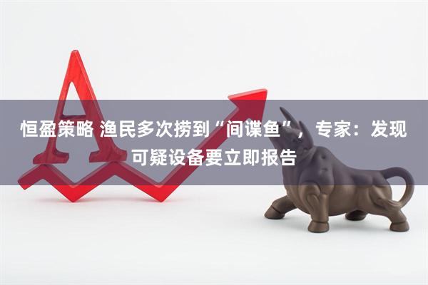 恒盈策略 渔民多次捞到“间谍鱼”，专家：发现可疑设备要立即报告