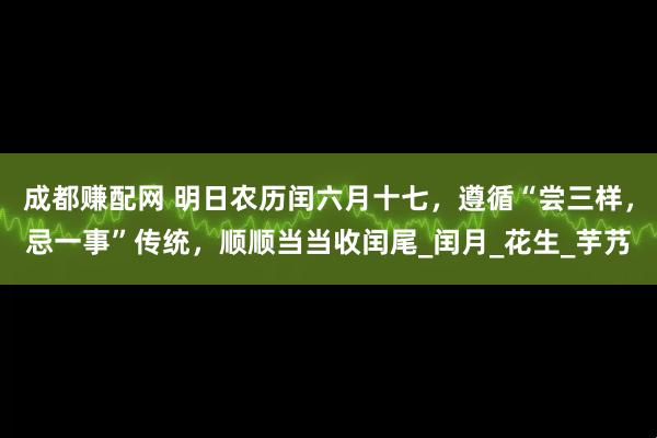 成都赚配网 明日农历闰六月十七，遵循“尝三样，忌一事”传统，顺顺当当收闰尾_闰月_花生_芋艿