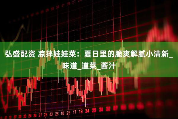 弘盛配资 凉拌娃娃菜：夏日里的脆爽解腻小清新_味道_道菜_酱汁