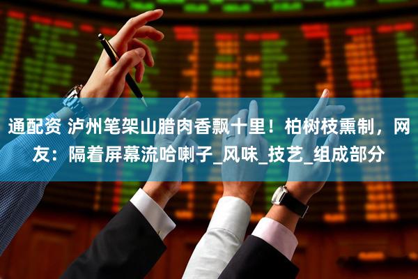 通配资 泸州笔架山腊肉香飘十里！柏树枝熏制，网友：隔着屏幕流哈喇子_风味_技艺_组成部分
