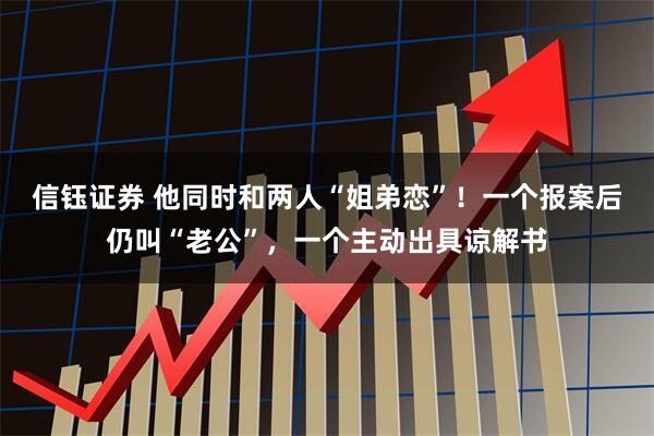 信钰证券 他同时和两人“姐弟恋”！一个报案后仍叫“老公”，一个主动出具谅解书