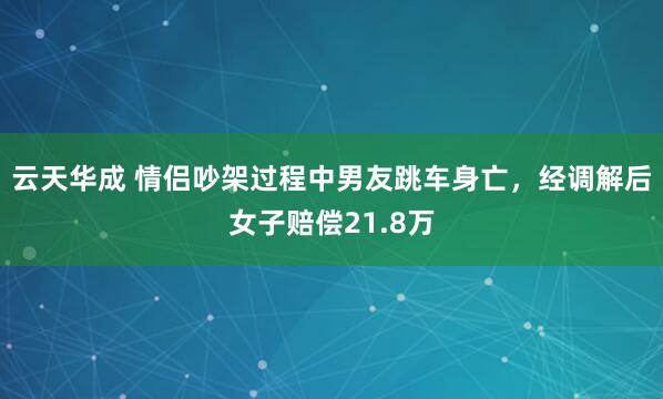 云天华成 情侣吵架过程中男友跳车身亡，经调解后女子赔偿21.8万