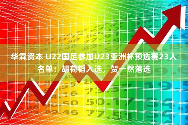 华霖资本 U22国足参加U23亚洲杯预选赛23人名单：胡荷韬入选，贺一然落选