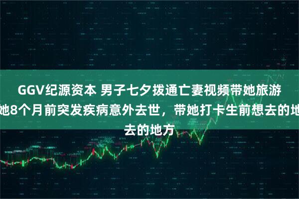 GGV纪源资本 男子七夕拨通亡妻视频带她旅游：她8个月前突发疾病意外去世，带她打卡生前想去的地方