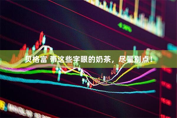 贝格富 带这些字眼的奶茶，尽量别点！