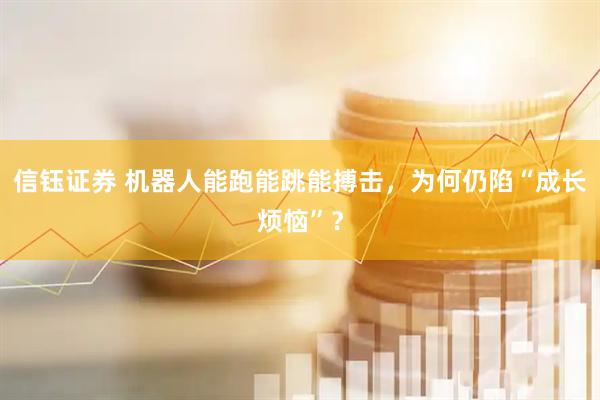 信钰证券 机器人能跑能跳能搏击，为何仍陷“成长烦恼”？