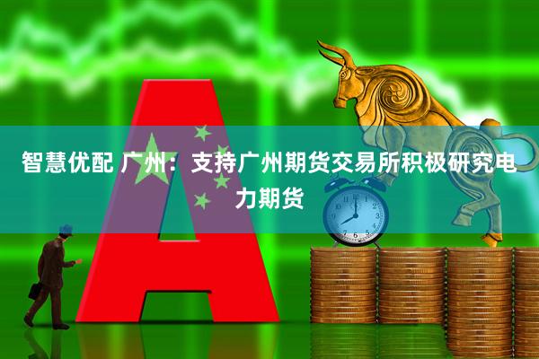 智慧优配 广州：支持广州期货交易所积极研究电力期货