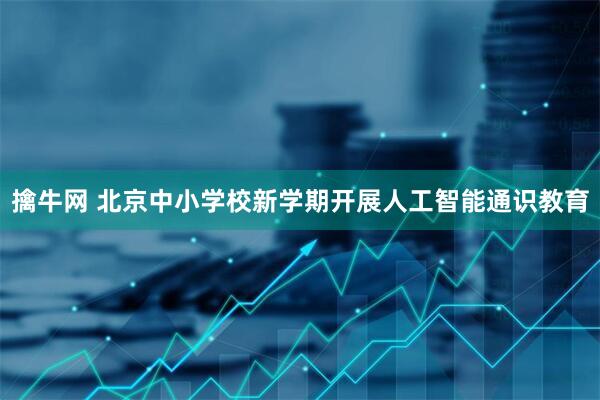 擒牛网 北京中小学校新学期开展人工智能通识教育