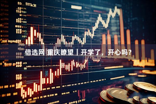 倍选网 重庆瞭望｜开学了，开心吗？