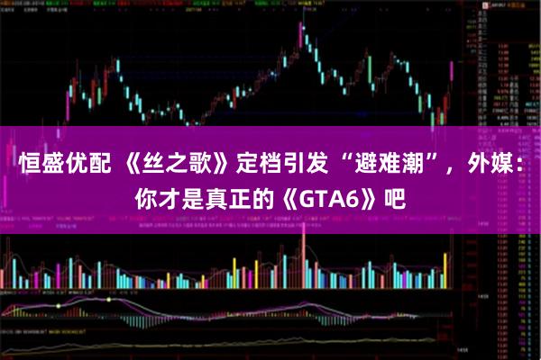 恒盛优配 《丝之歌》定档引发 “避难潮”，外媒：你才是真正的《GTA6》吧