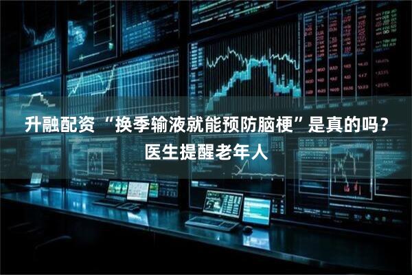 升融配资 “换季输液就能预防脑梗”是真的吗？医生提醒老年人