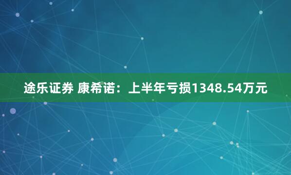 途乐证券 康希诺：上半年亏损1348.54万元