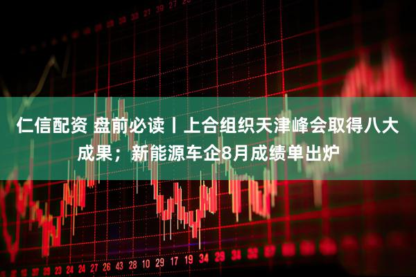 仁信配资 盘前必读丨上合组织天津峰会取得八大成果；新能源车企8月成绩单出炉