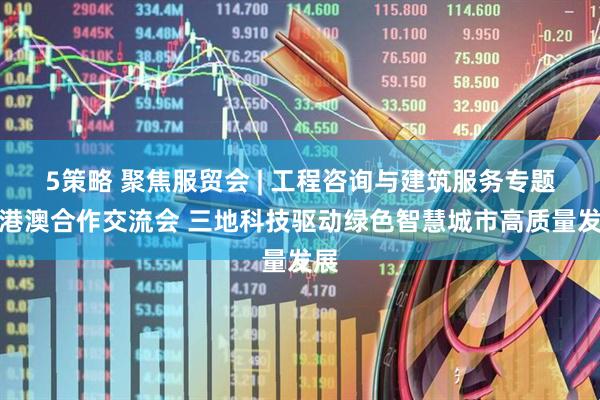 5策略 聚焦服贸会 | 工程咨询与建筑服务专题京港澳合作交流会 三地科技驱动绿色智慧城市高质量发展