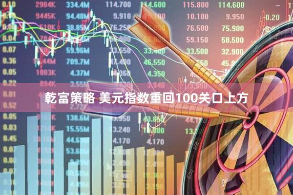 乾富策略 美元指数重回100关口上方