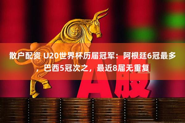 散户配资 U20世界杯历届冠军：阿根廷6冠最多，巴西5冠次之，最近8届无重复