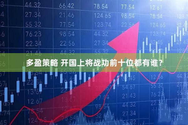 多盈策略 开国上将战功前十位都有谁？
