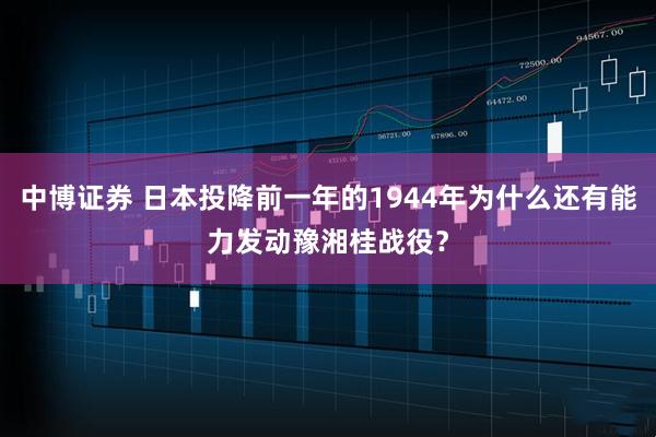 中博证券 日本投降前一年的1944年为什么还有能力发动豫湘桂战役？