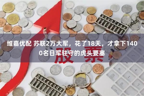 维嘉优配 苏联2万大军，花了18天，才拿下1400名日军驻守的虎头要塞