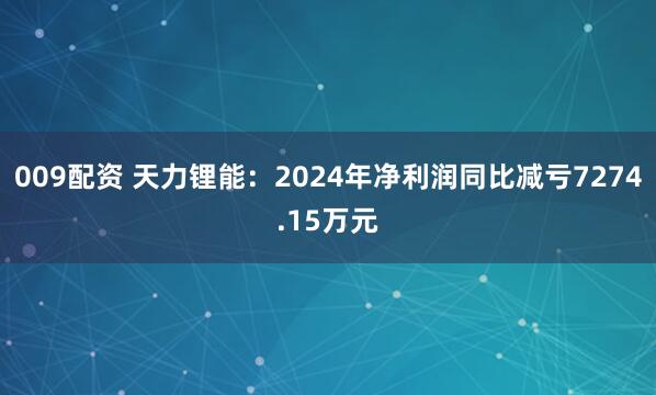 009配资 天力锂能：2024年净利润同比减亏7274.15万元