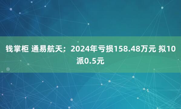 钱掌柜 通易航天：2024年亏损158.48万元 拟10派0.5元
