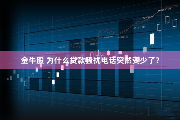 金牛股 为什么贷款骚扰电话突然变少了？