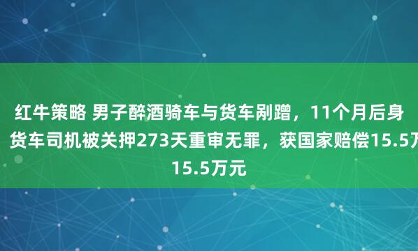 红牛策略 男子醉酒骑车与货车剐蹭，11个月后身亡，货车司机被关押273天重审无罪，获国家赔偿15.5万元