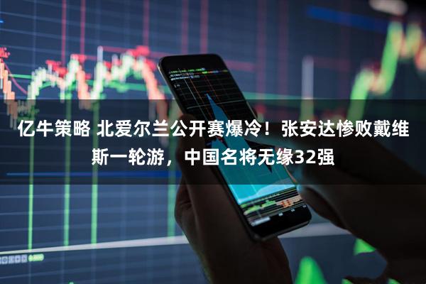 亿牛策略 北爱尔兰公开赛爆冷！张安达惨败戴维斯一轮游，中国名将无缘32强