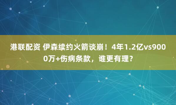 港联配资 伊森续约火箭谈崩！4年1.2亿vs9000万+伤病条款，谁更有理？