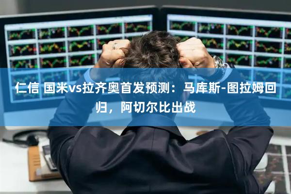 仁信 国米vs拉齐奥首发预测：马库斯-图拉姆回归，阿切尔比出战