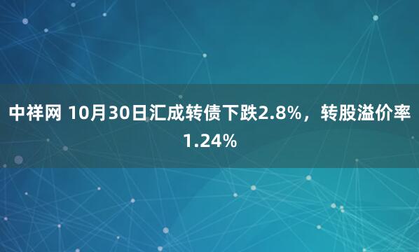 中祥网 10月30日汇成转债下跌2.8%，转股溢价率1.24%
