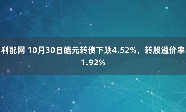 利配网 10月30日皓元转债下跌4.52%，转股溢价率1.92%