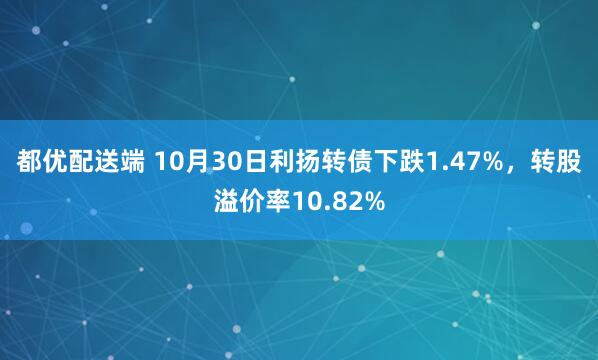 都优配送端 10月30日利扬转债下跌1.47%，转股溢价率10.82%