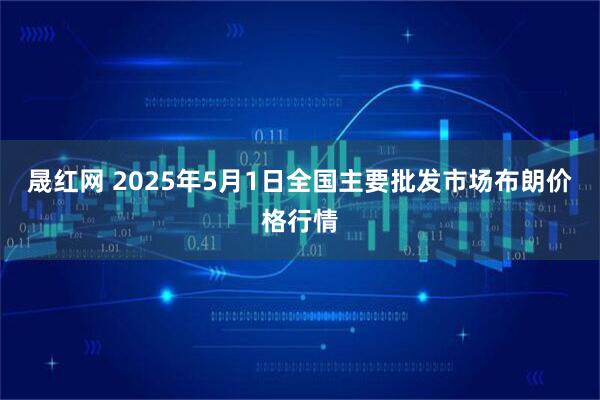 晟红网 2025年5月1日全国主要批发市场布朗价格行情