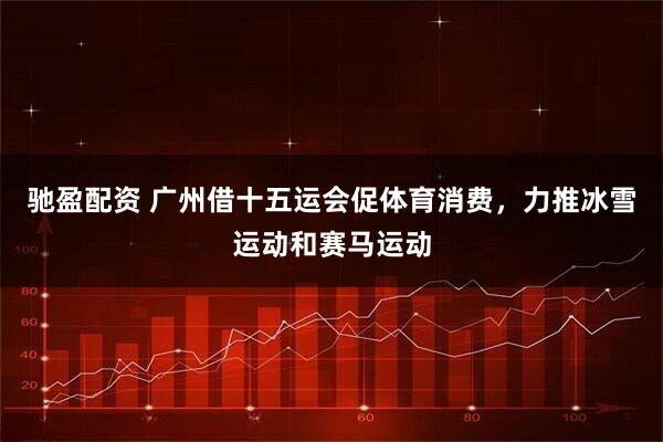驰盈配资 广州借十五运会促体育消费，力推冰雪运动和赛马运动