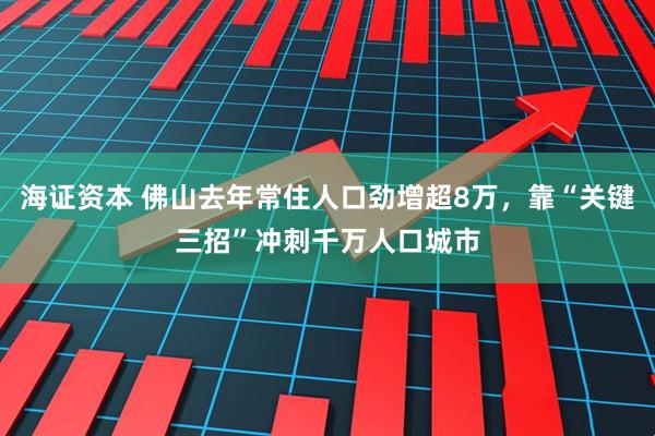 海证资本 佛山去年常住人口劲增超8万，靠“关键三招”冲刺千万人口城市