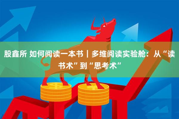 股鑫所 如何阅读一本书｜多维阅读实验舱：从“读书术”到“思考术”