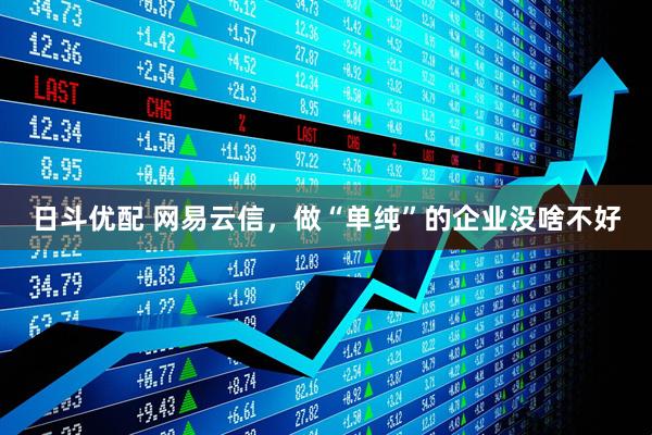 日斗优配 网易云信，做“单纯”的企业没啥不好
